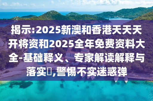 揭示:2025新澳和香港天天天開將資和2025全年免費資料大全-基礎釋義、專家解讀解釋與落實?,警惕不實迷惑彈
